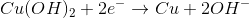 Cu(OH)_{2}+2e^{-}
ightarrow Cu+2OH^{-}