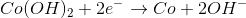 Co(OH)_{2}+2e^{-}
ightarrow Co+2OH^{-}