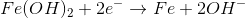 Fe(OH)_{2}+2e^{-}
ightarrow Fe+2OH^{-}